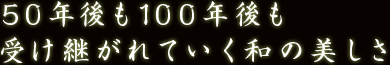 50年後も100年後も受け継がれていく和の美しさ