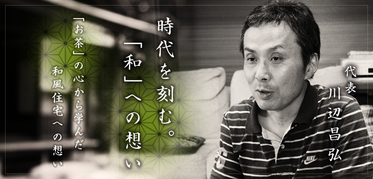 時代を刻む。「和」への想い 「お茶」の心から学んだ和風住宅への想い:代表 川辺昌弘 